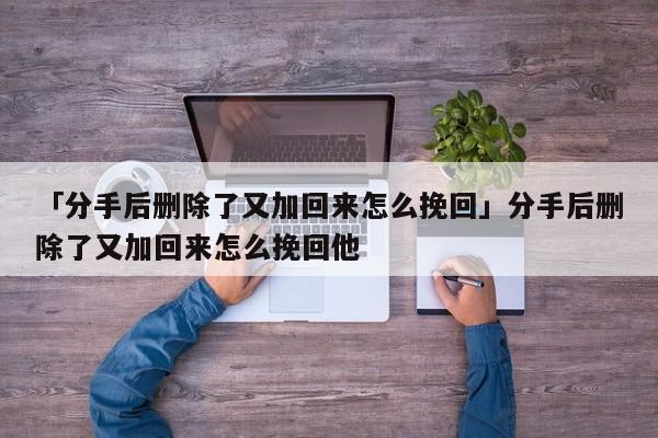 「分手后刪除了又加回來(lái)怎么挽回」分手后刪除了又加回來(lái)怎么挽回他