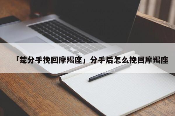 「楚分手挽回摩羯座」分手后怎么挽回摩羯座