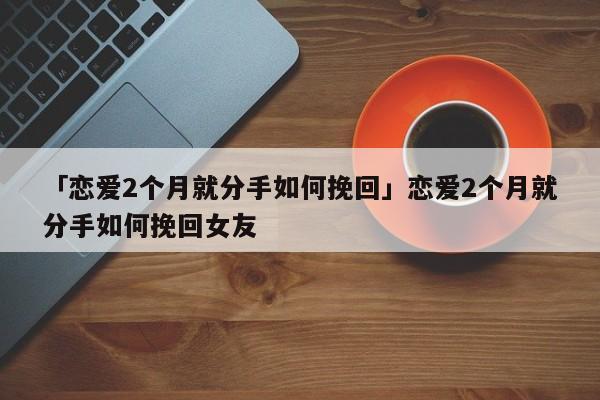 「戀愛(ài)2個(gè)月就分手如何挽回」戀愛(ài)2個(gè)月就分手如何挽回女友