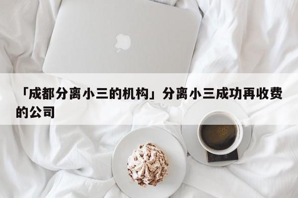 「成都分離小三的機構(gòu)」分離小三成功再收費的公司