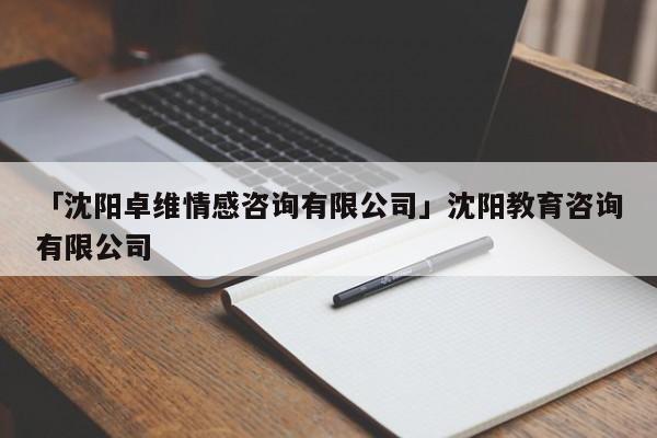 「沈陽卓維情感咨詢有限公司」沈陽教育咨詢有限公司