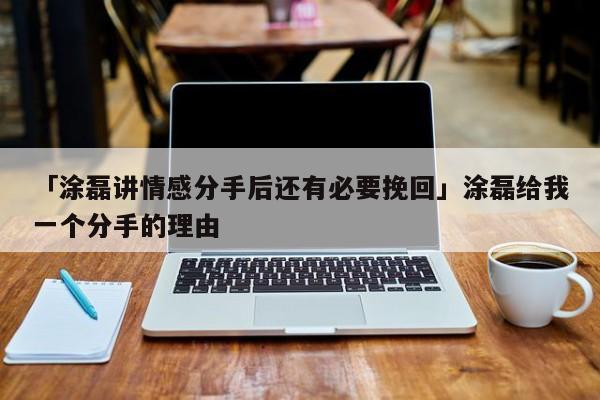 「涂磊講情感分手后還有必要挽回」涂磊給我一個分手的理由