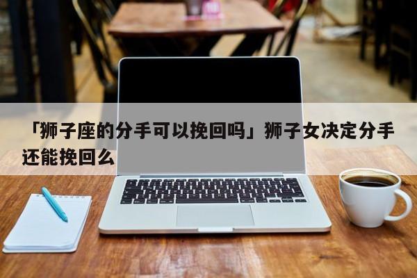 「獅子座的分手可以挽回嗎」獅子女決定分手還能挽回么