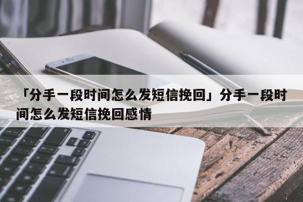 「分手一段時(shí)間怎么發(fā)短信挽回」分手一段時(shí)間怎么發(fā)短信挽回感情