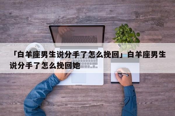 「白羊座男生說分手了怎么挽回」白羊座男生說分手了怎么挽回她