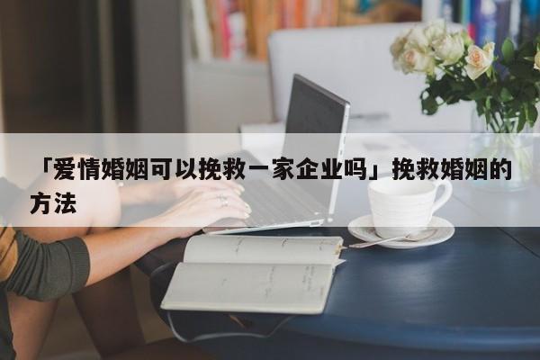 「愛(ài)情婚姻可以挽救一家企業(yè)嗎」挽救婚姻的方法