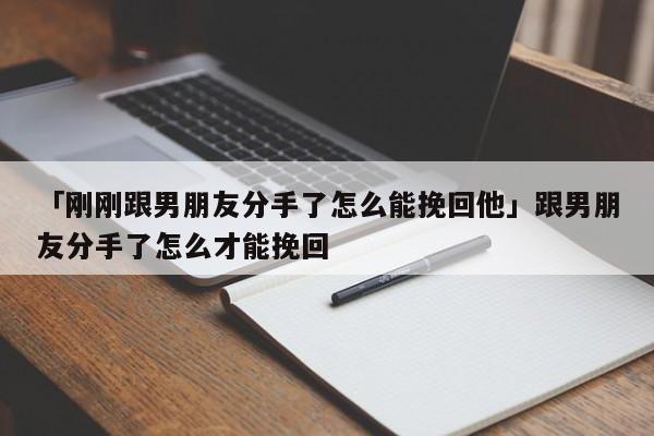 「剛剛跟男朋友分手了怎么能挽回他」跟男朋友分手了怎么才能挽回