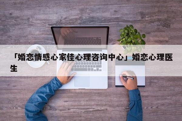 「婚戀情感心家佳心理咨詢中心」婚戀心理醫(yī)生