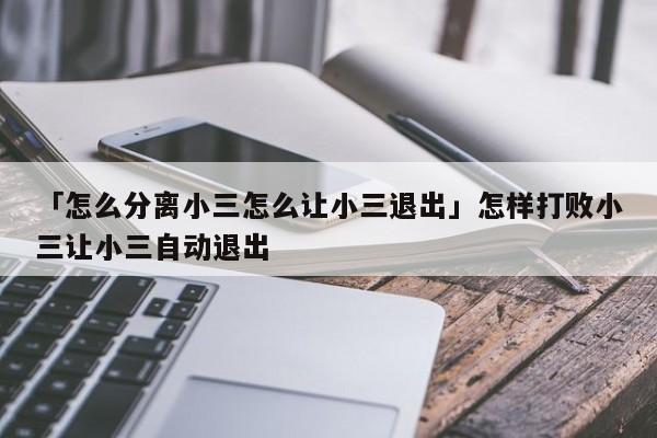 「怎么分離小三怎么讓小三退出」怎樣打敗小三讓小三自動(dòng)退出