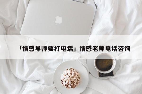 「情感導(dǎo)師要打電話」情感老師電話咨詢