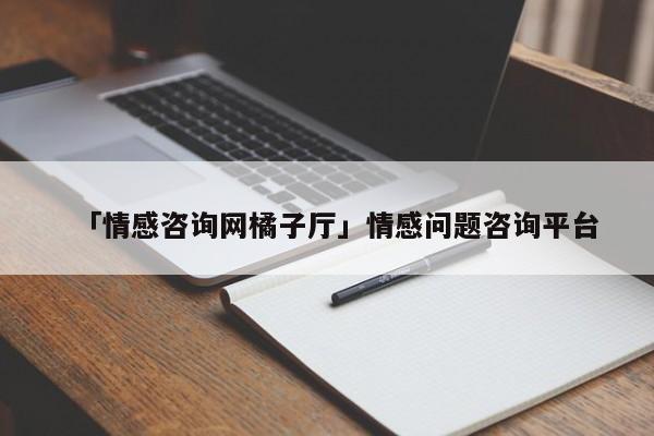 「情感咨詢網(wǎng)橘子廳」情感問(wèn)題咨詢平臺(tái)