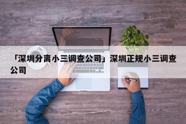 「深圳分離小三調(diào)查公司」深圳正規(guī)小三調(diào)查公司