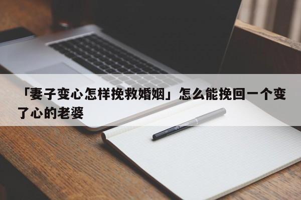 「妻子變心怎樣挽救婚姻」怎么能挽回一個(gè)變了心的老婆