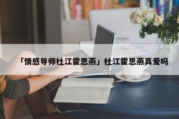 「情感導(dǎo)師杜江霍思燕」杜江霍思燕真愛嗎