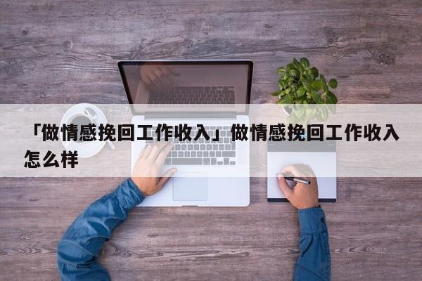 「做情感挽回工作收入」做情感挽回工作收入怎么樣