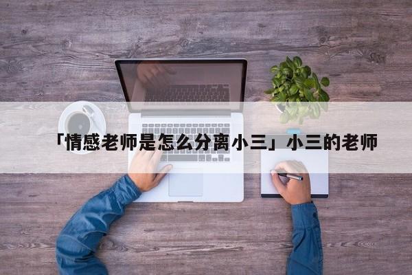 「情感老師是怎么分離小三」小三的老師