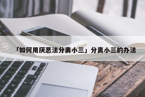 「如何用厭惡法分離小三」分離小三的辦法