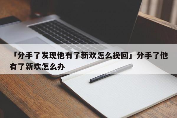 「分手了發(fā)現(xiàn)他有了新歡怎么挽回」分手了他有了新歡怎么辦