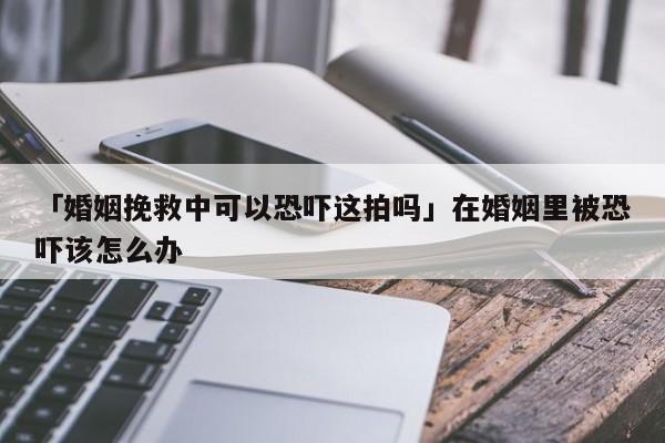 「婚姻挽救中可以恐嚇這拍嗎」在婚姻里被恐嚇該怎么辦