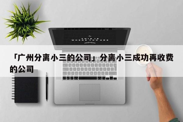 「廣州分離小三的公司」分離小三成功再收費(fèi)的公司