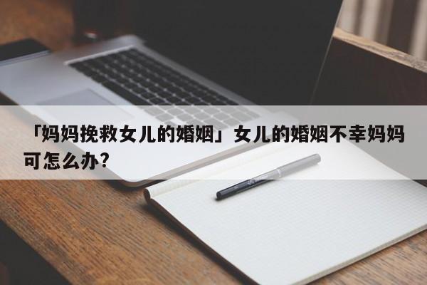 「媽媽挽救女兒的婚姻」女兒的婚姻不幸媽媽可怎么辦?