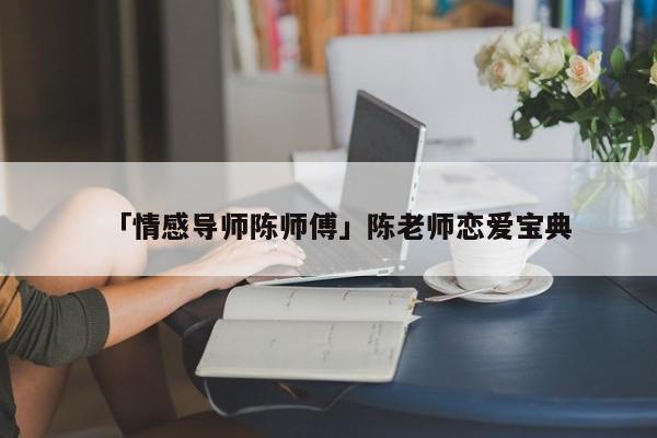 「情感導(dǎo)師陳師傅」陳老師戀愛寶典