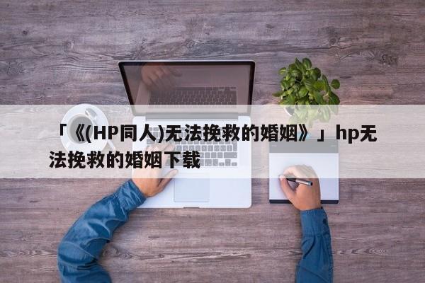 「《(HP同人)無(wú)法挽救的婚姻》」hp無(wú)法挽救的婚姻下載