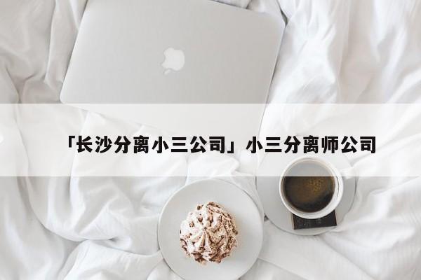 「長(zhǎng)沙分離小三公司」小三分離師公司