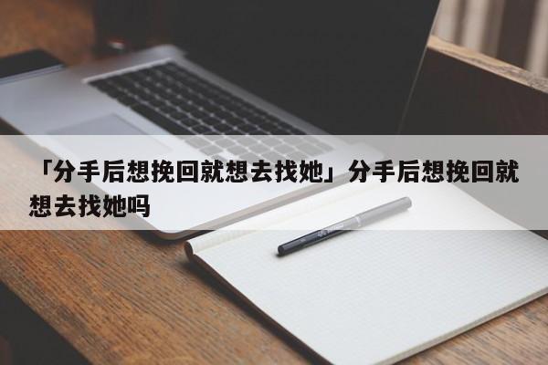 「分手后想挽回就想去找她」分手后想挽回就想去找她嗎