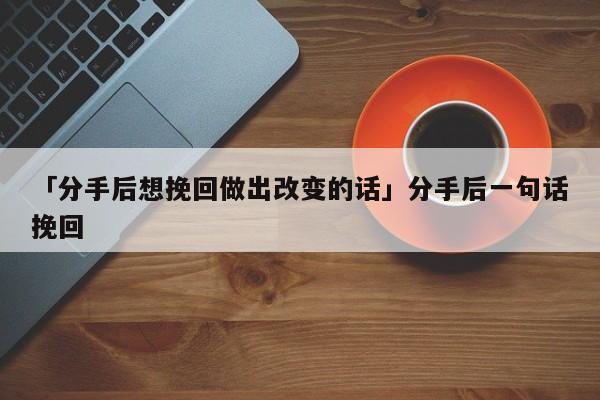 「分手后想挽回做出改變的話」分手后一句話挽回