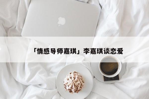 「情感導(dǎo)師嘉琪」李嘉琪談戀愛