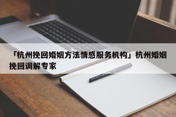 「杭州挽回婚姻方法情感服務(wù)機構(gòu)」杭州婚姻挽回調(diào)解專家