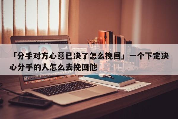 「分手對(duì)方心意已決了怎么挽回」一個(gè)下定決心分手的人怎么去挽回他