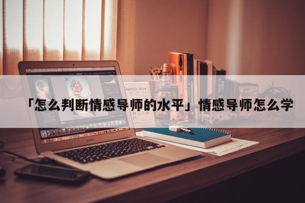 「怎么判斷情感導(dǎo)師的水平」情感導(dǎo)師怎么學(xué)