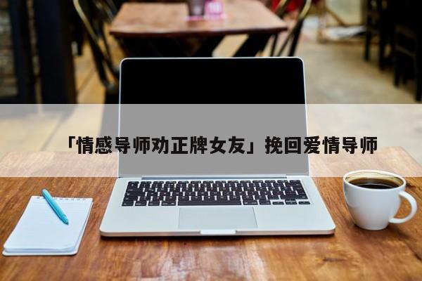 「情感導(dǎo)師勸正牌女友」挽回愛情導(dǎo)師