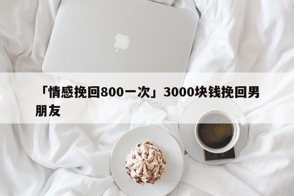 「情感挽回800一次」3000塊錢挽回男朋友