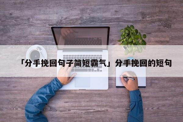 「分手挽回句子簡短霸氣」分手挽回的短句