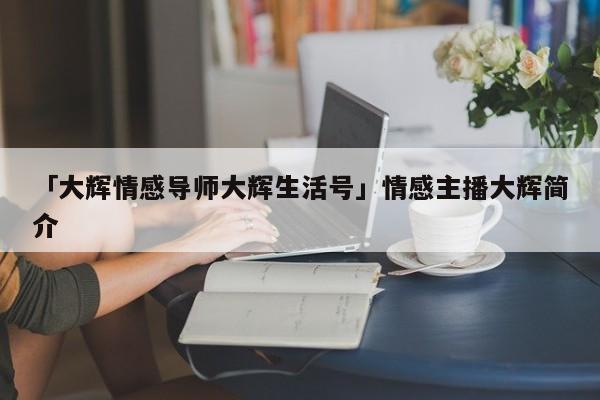 「大輝情感導(dǎo)師大輝生活號」情感主播大輝簡介