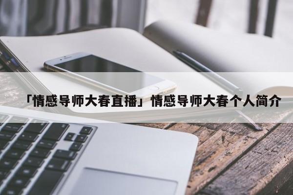 「情感導(dǎo)師大春直播」情感導(dǎo)師大春個人簡介