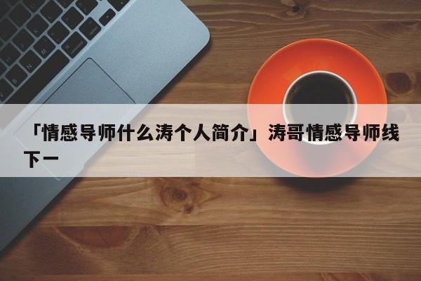 「情感導(dǎo)師什么濤個人簡介」?jié)缜楦袑?dǎo)師線下一