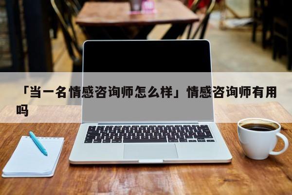 「當(dāng)一名情感咨詢師怎么樣」情感咨詢師有用嗎