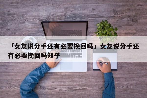 「女友說分手還有必要挽回嗎」女友說分手還有必要挽回嗎知乎