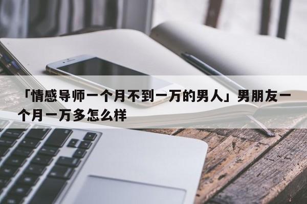 「情感導(dǎo)師一個月不到一萬的男人」男朋友一個月一萬多怎么樣