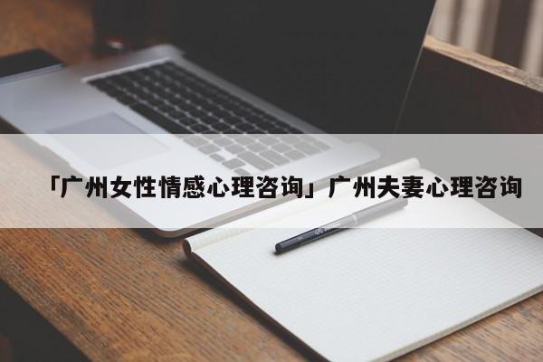 「廣州女性情感心理咨詢」廣州夫妻心理咨詢