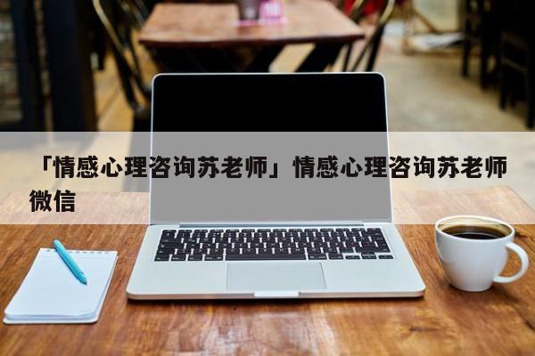 「情感心理咨詢蘇老師」情感心理咨詢蘇老師微信