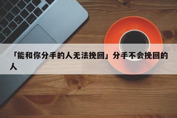 「能和你分手的人無(wú)法挽回」分手不會(huì)挽回的人