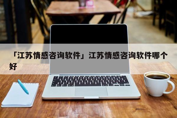 「江蘇情感咨詢軟件」江蘇情感咨詢軟件哪個(gè)好