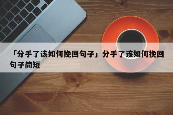 「分手了該如何挽回句子」分手了該如何挽回句子簡(jiǎn)短