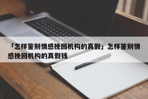 「怎樣鑒別情感挽回機構的真假」怎樣鑒別情感挽回機構的真假錢