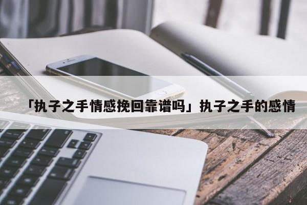 「執(zhí)子之手情感挽回靠譜嗎」執(zhí)子之手的感情